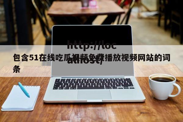 包含51在线吃瓜视频免费播放视频网站的词条